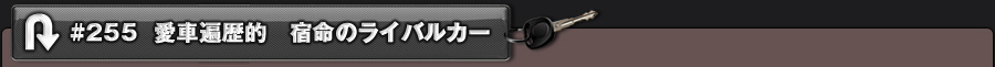 #255 愛車遍歴的 宿命のライバルカー
